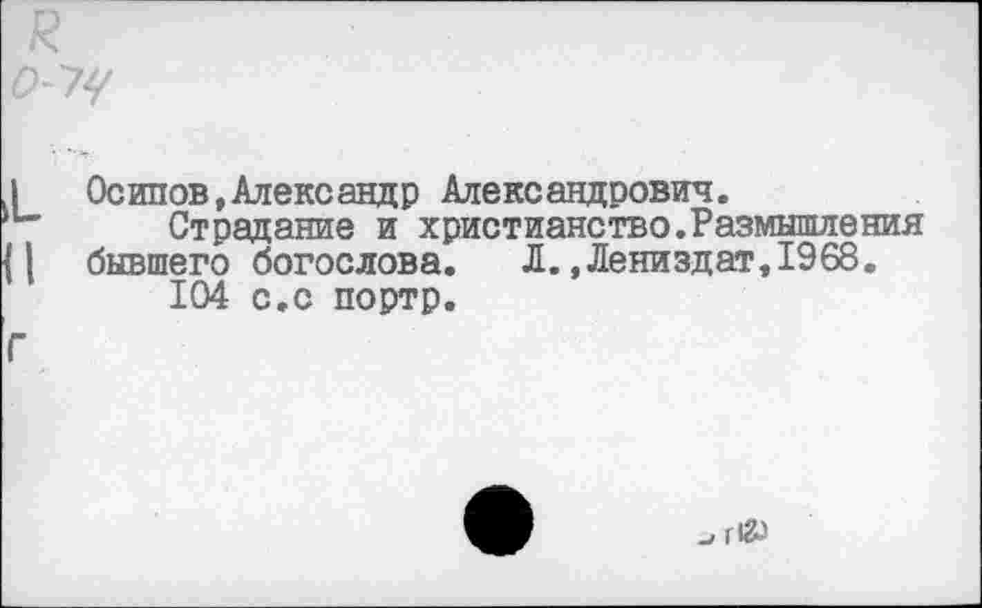 ﻿Осипов,Александр Александрович.
Страдание и христианство.Размышления бывшего богослова. Л. ,Лениздат,1968.
104 с.с портр.